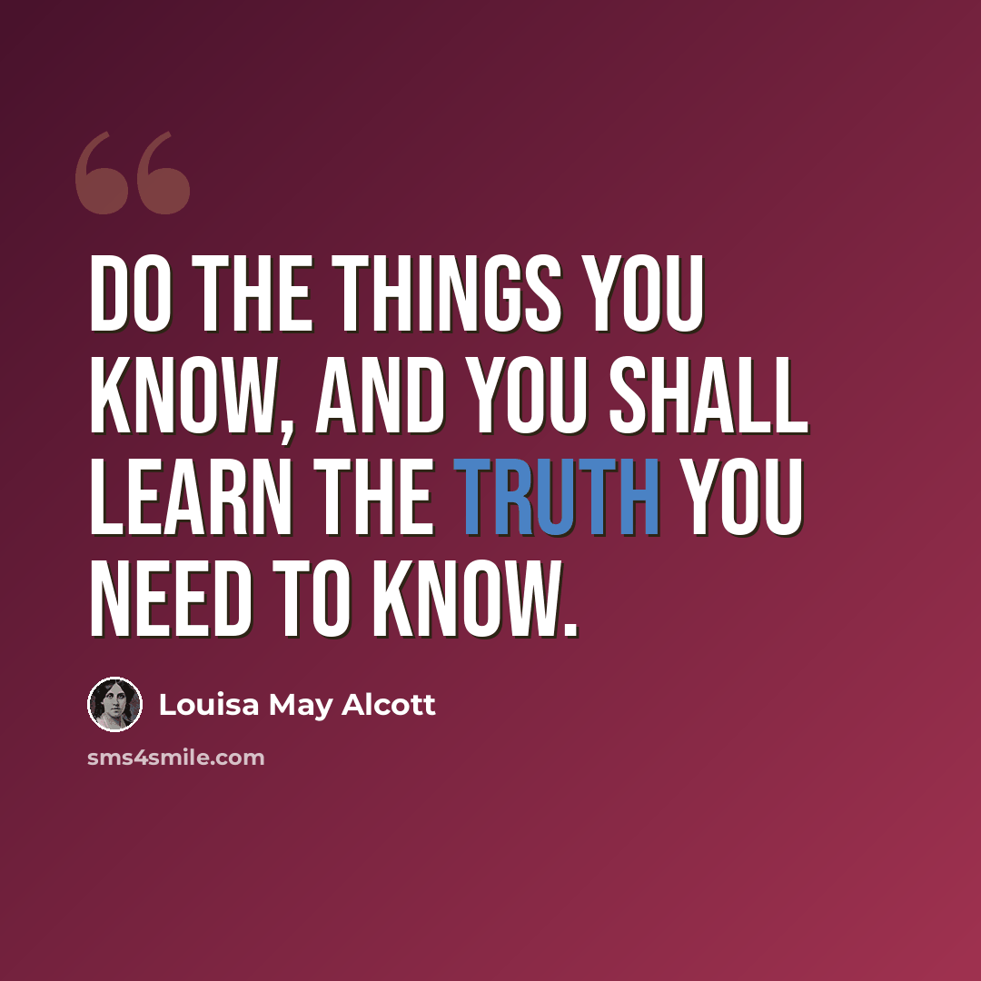 “Do the things you know, and you shall learn the truth you need to know.” quote by Louisa May Alcott