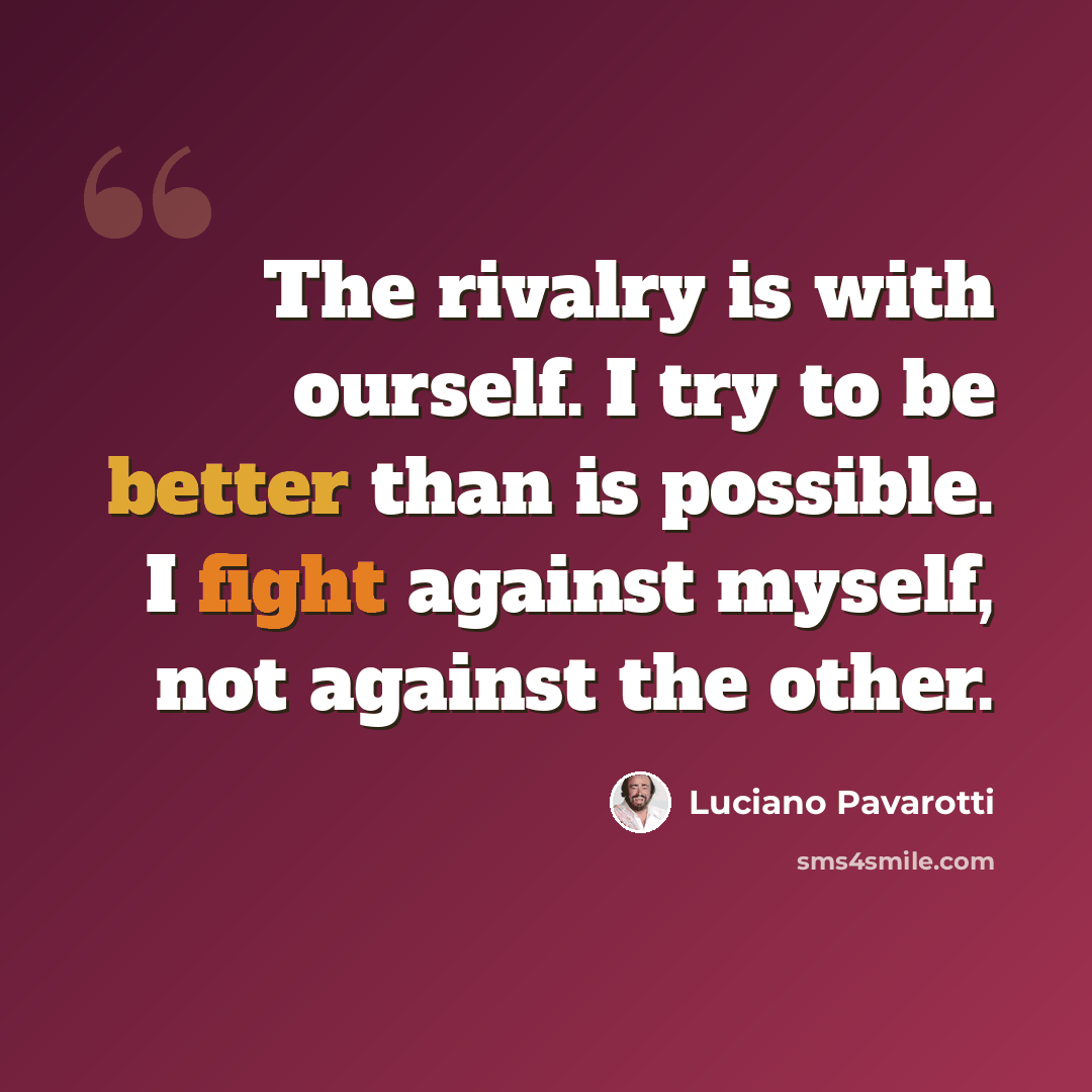 “The rivalry is with ourself. I try to be better than is possible. I fight against myself, not against the other.” quote by Luciano Pavarotti