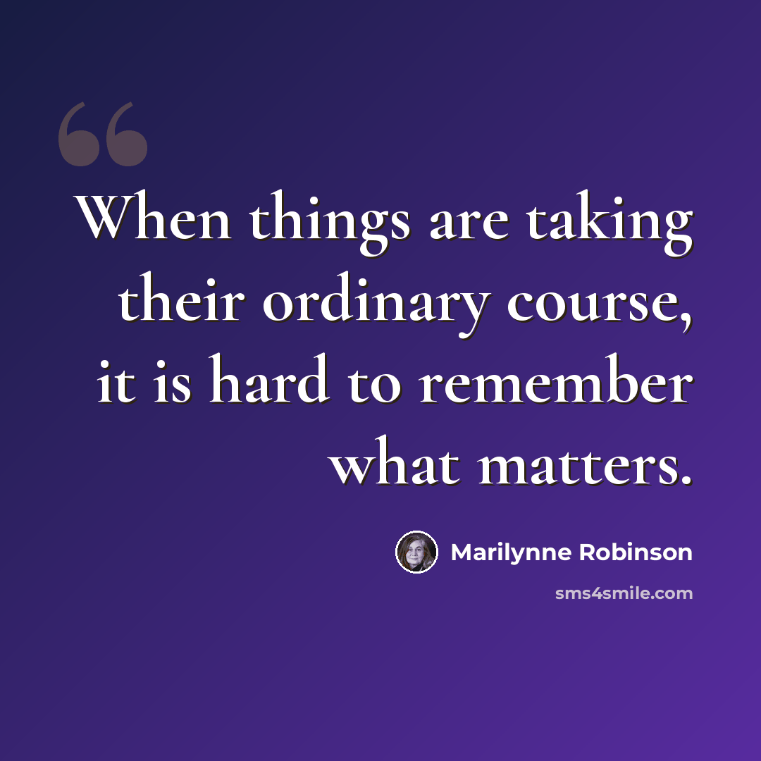 “When things are taking their ordinary course, it is hard to remember what matters.” quote by Marilynne Robinson