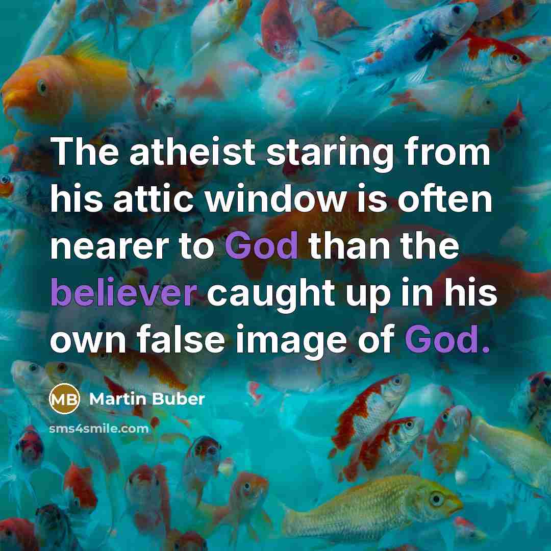 “The atheist staring from his attic window is often nearer to God than the believer caught up in his own false image of God.” quote by Martin Buber