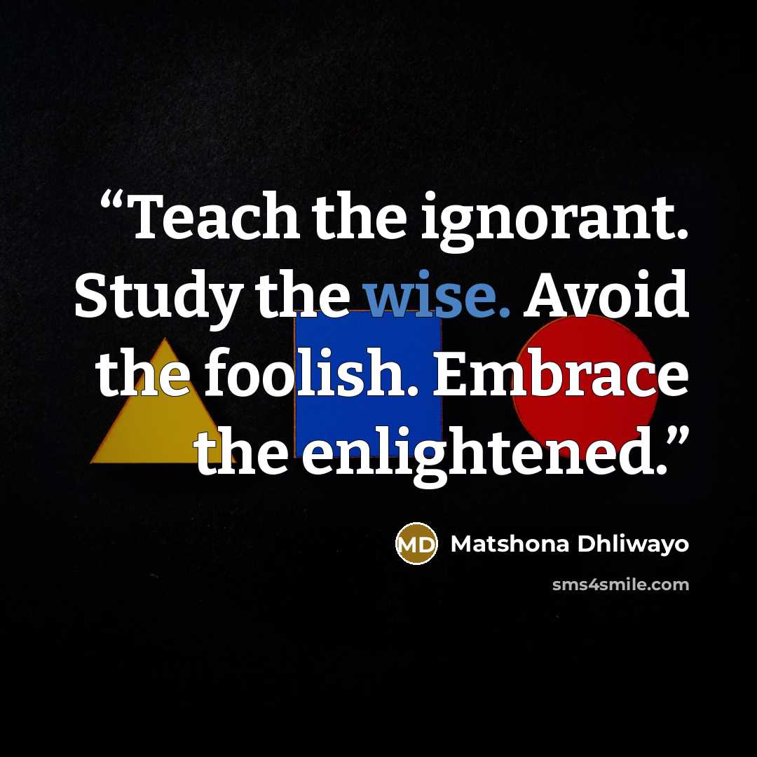 “Teach the ignorant. Study the wise. Avoid the foolish. Embrace the enlightened.” quote by Matshona Dhliwayo