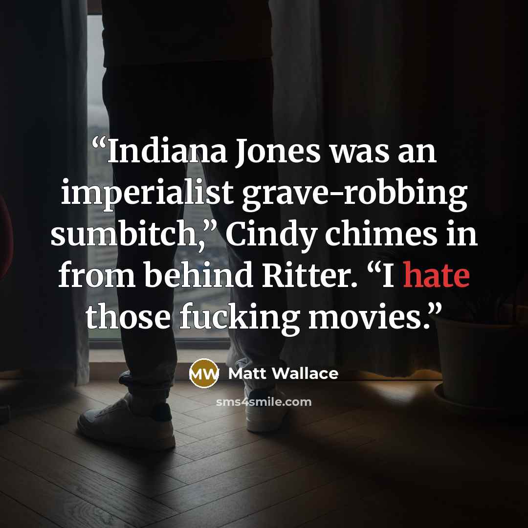 “Indiana Jones was an imperialist grave-robbing sumbitch,” Cindy chimes in from behind Ritter. “I hate those fucking movies.” quote by Matt Wallace