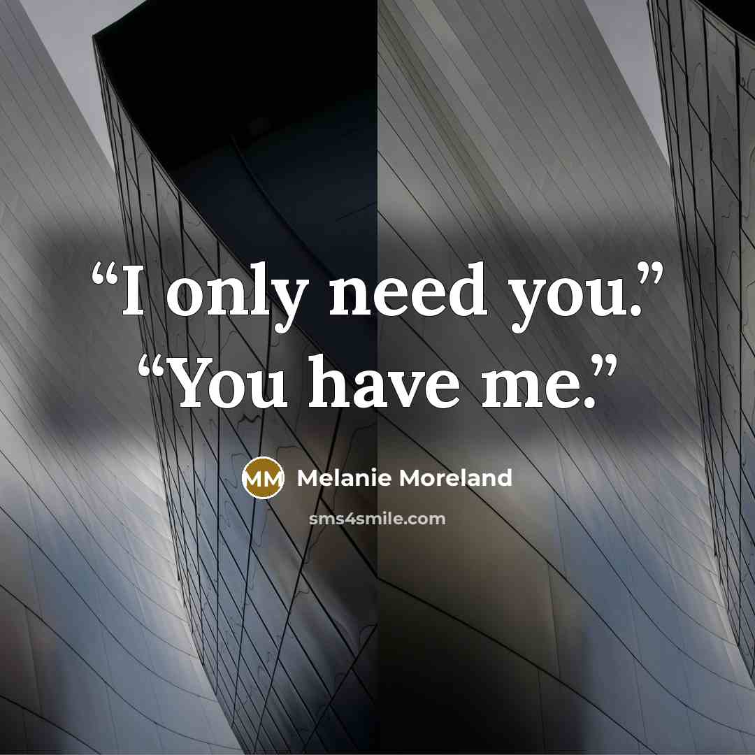 “I only need you.” “You have me.” quote by Melanie Moreland