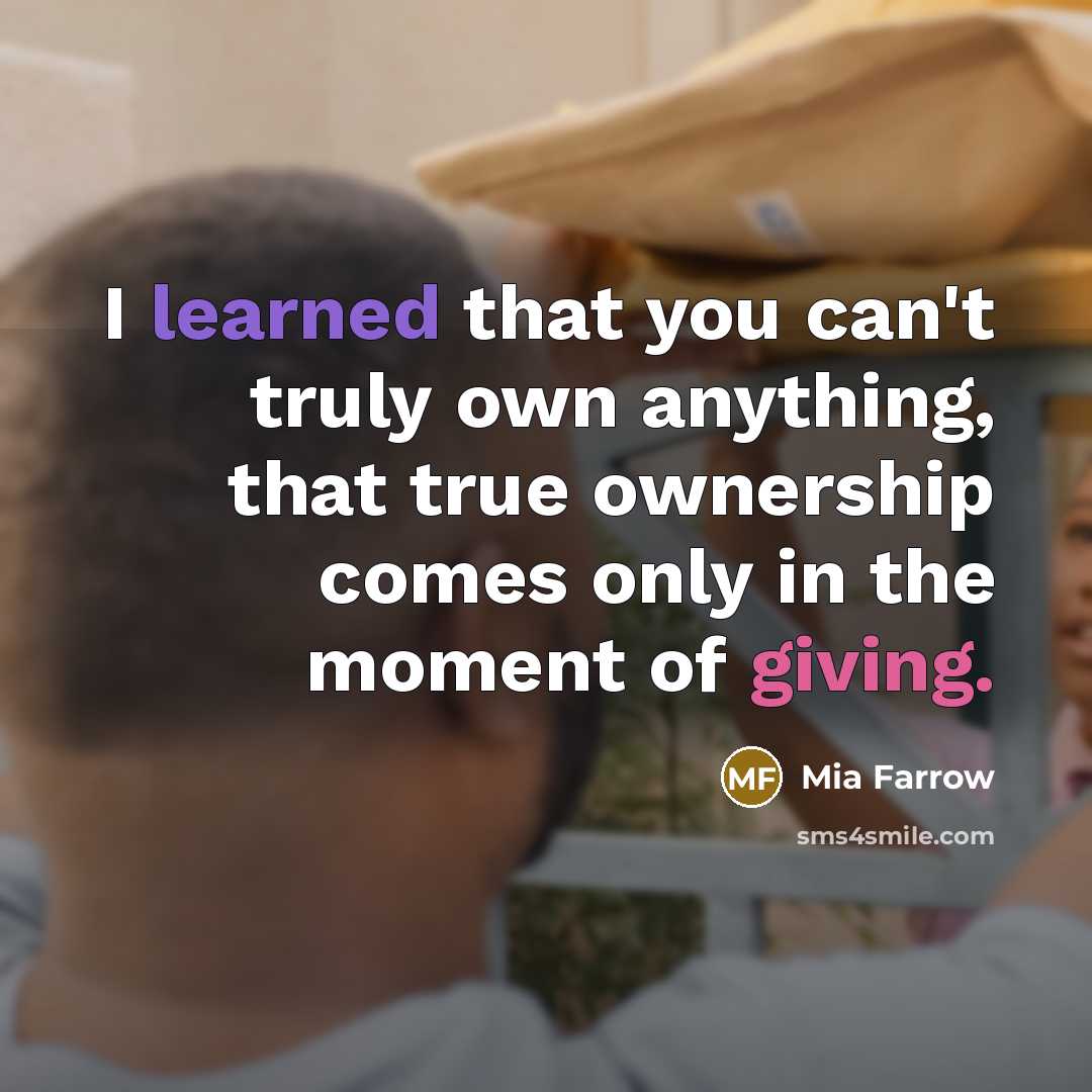 “I learned that you can't truly own anything, that true ownership comes only in the moment of giving.” quote by Mia Farrow