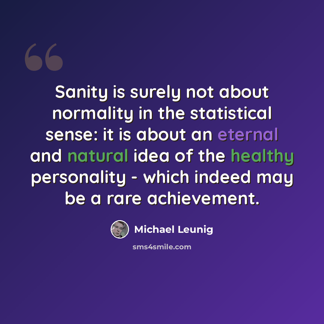 “Sanity is surely not about normality in the statistical sense: it is about an eternal and natural idea of the healthy personality - which indeed may be a rare achievement.” quote by Michael Leunig