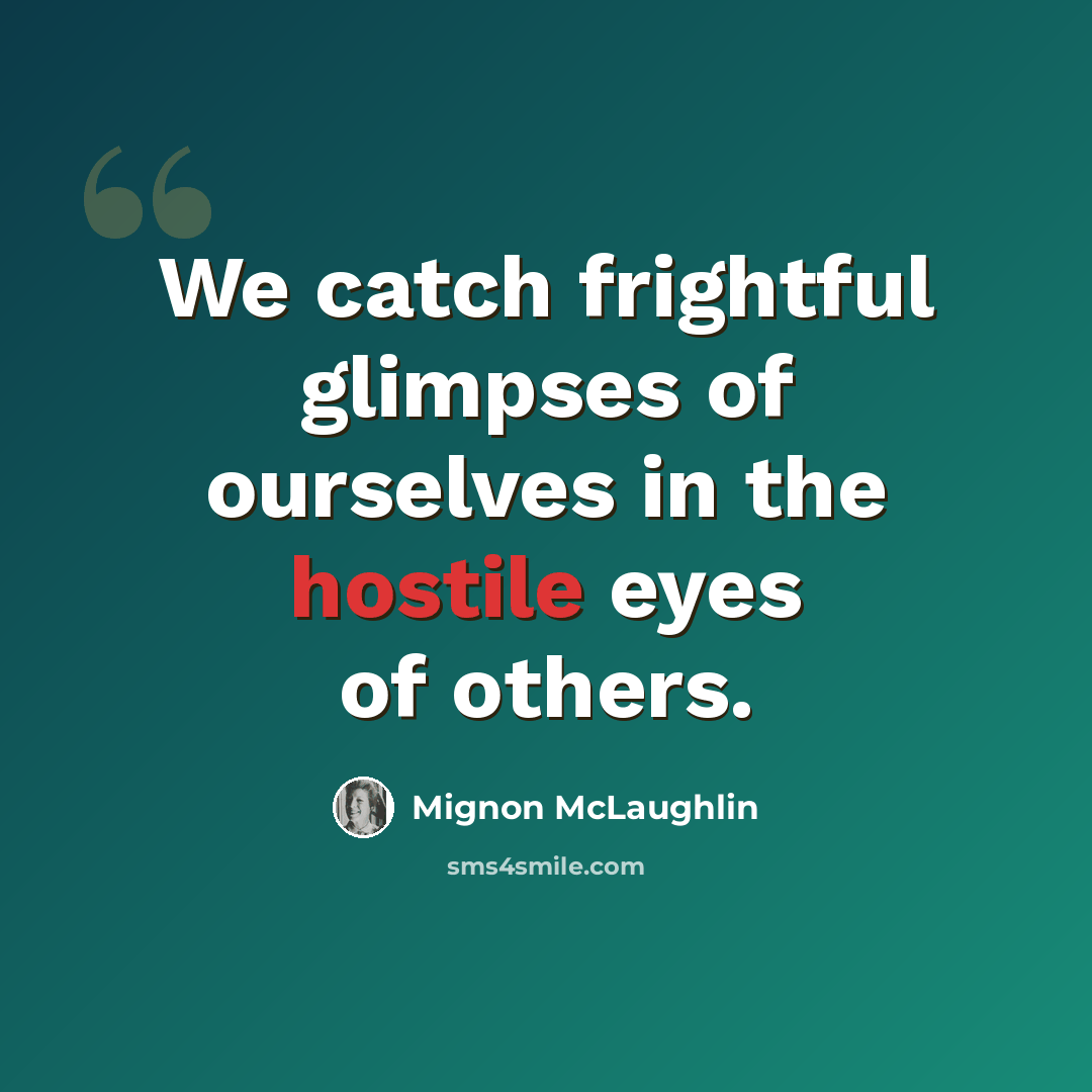 “We catch frightful glimpses of ourselves in the hostile eyes of others.” quote by Mignon McLaughlin