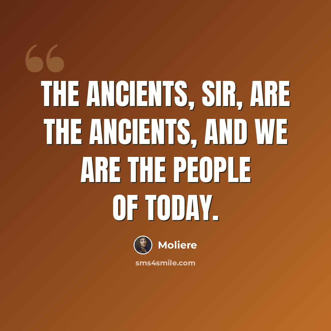 “The ancients, sir, are the ancients, and we are the people of today.” quote by Moliere