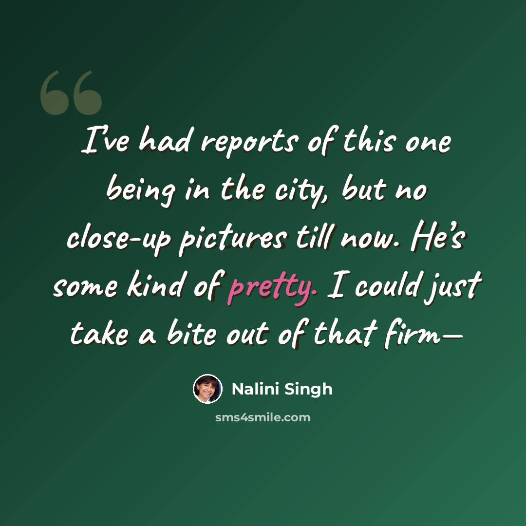 “I’ve had reports of this one being in the city, but no close-up pictures till now. He’s some kind of pretty. I could just take a bite out of that firm—” quote by Nalini Singh