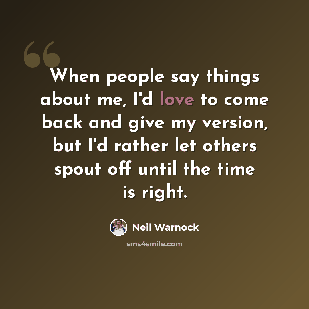 “When people say things about me, I'd love to come back and give my version, but I'd rather let others spout off until the time is right.” quote by Neil Warnock