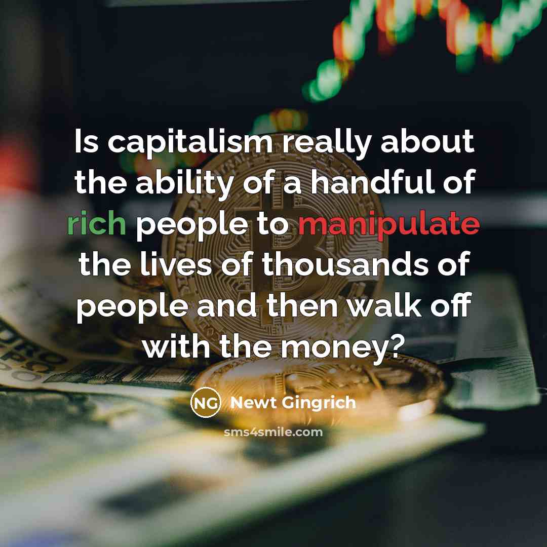 “Is capitalism really about the ability of a handful of rich people to manipulate the lives of thousands of people and then walk off with the money?” quote by Newt Gingrich