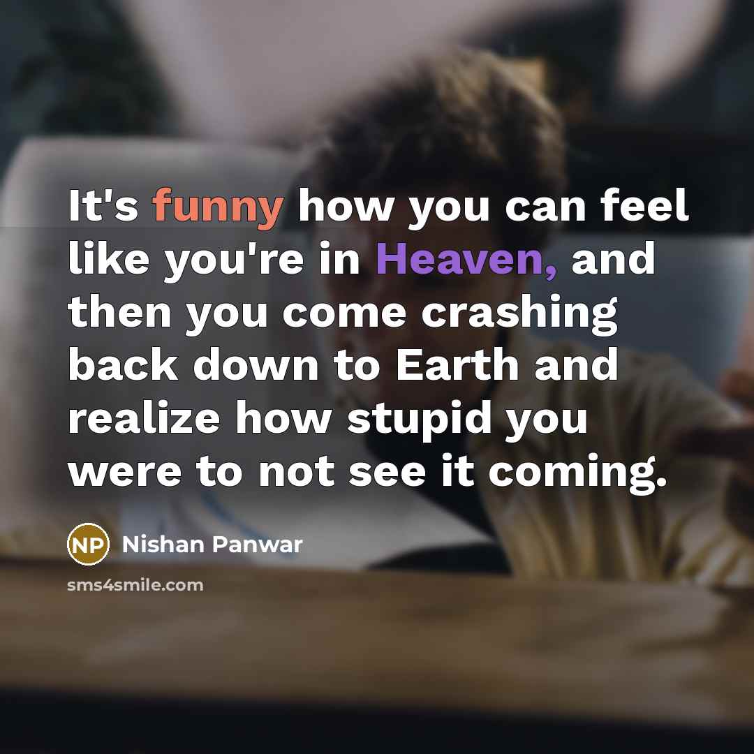 “It's funny how you can feel like you're in Heaven, and then you come crashing back down to Earth and realize how stupid you were to not see it coming.” quote by Nishan Panwar
