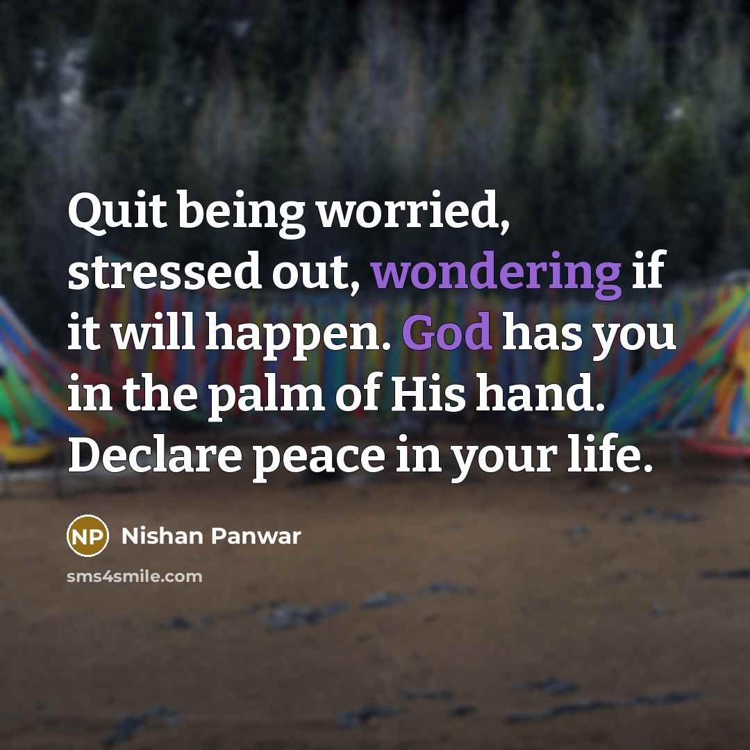 “Quit being worried, stressed out, wondering if it will happen. God has you in the palm of His hand. Declare peace in your life.” quote by Nishan Panwar