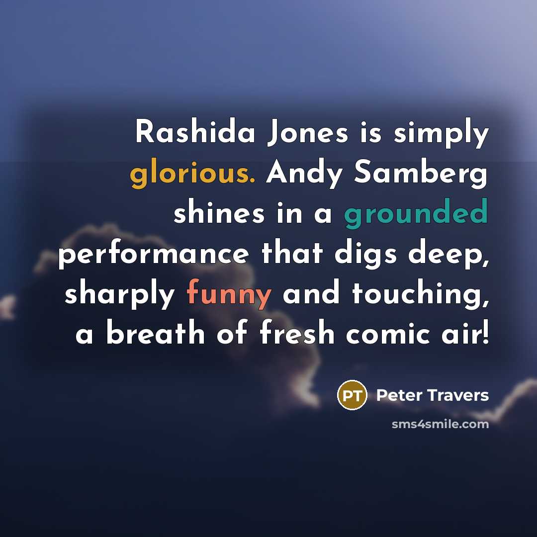 “Rashida Jones is simply glorious. Andy Samberg shines in a grounded performance that digs deep, sharply funny and touching, a breath of fresh comic air!” quote by Peter Travers