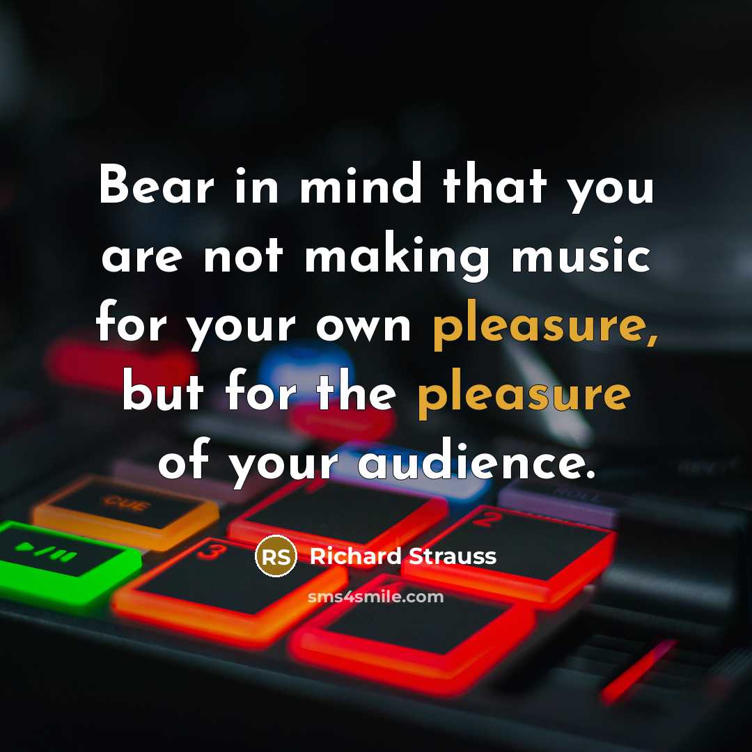 “Bear in mind that you are not making music for your own pleasure, but for the pleasure of your audience.” quote by Richard Strauss
