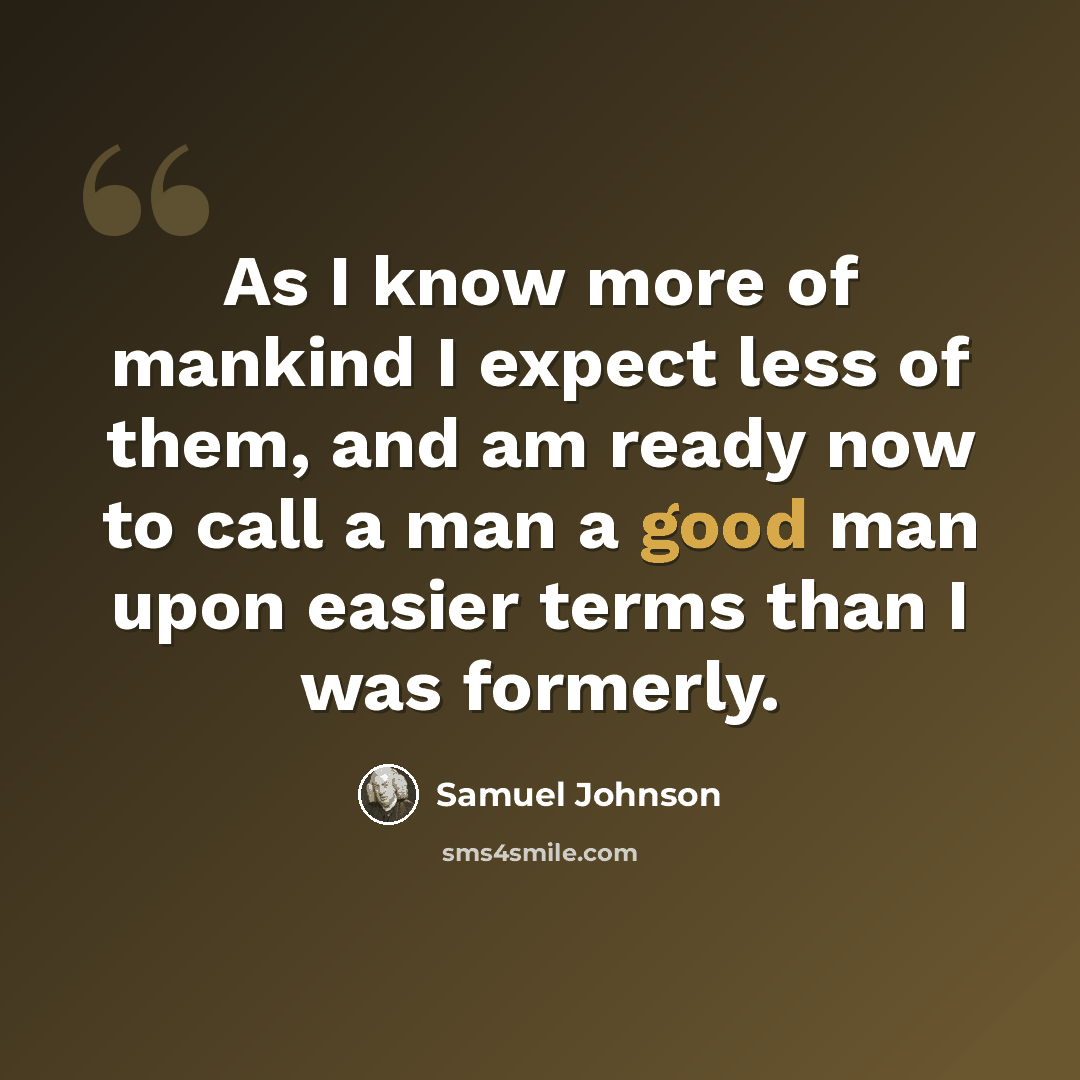 “As I know more of mankind I expect less of them, and am ready now to call a man a good man upon easier terms than I was formerly.” quote by Samuel Johnson
