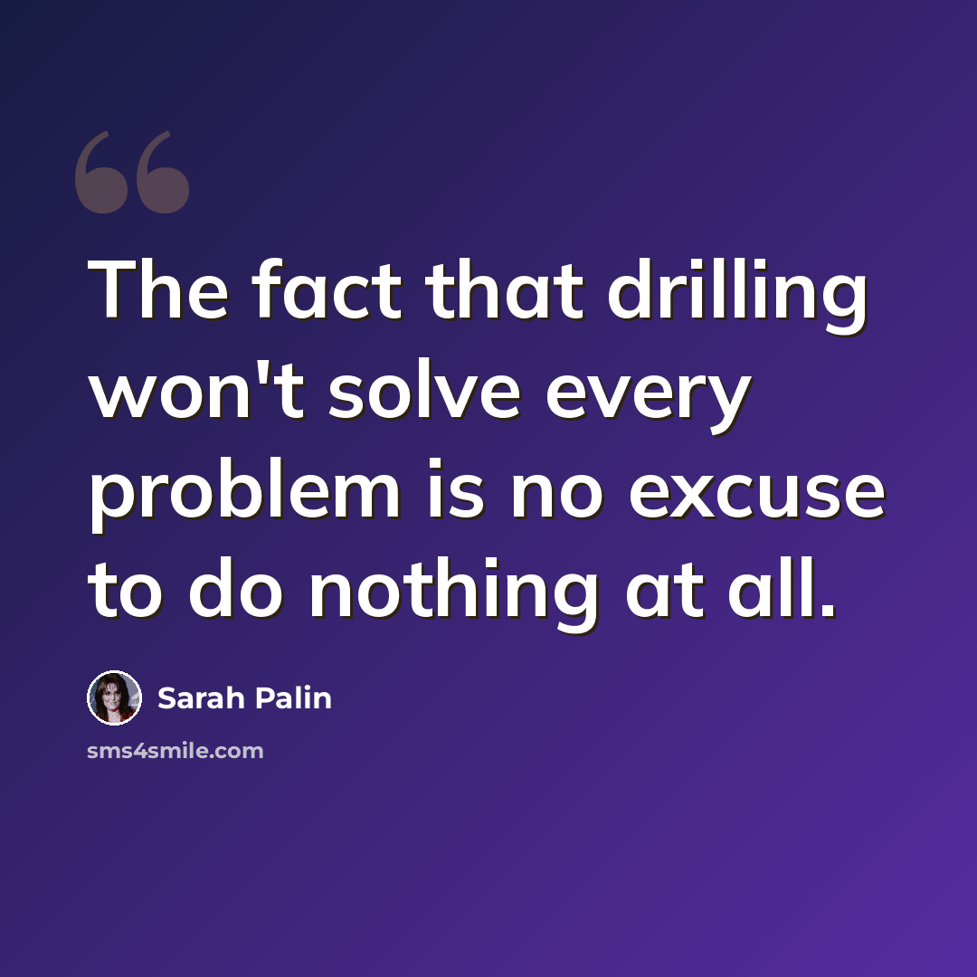 “The fact that drilling won't solve every problem is no excuse to do nothing at all.” quote by Sarah Palin