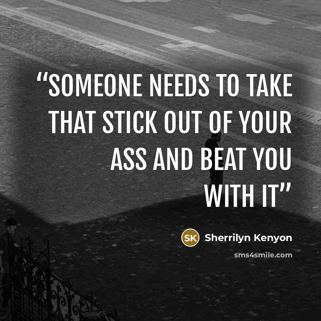 “Someone needs to take that stick out of your ass and beat you with it” quote by Sherrilyn Kenyon