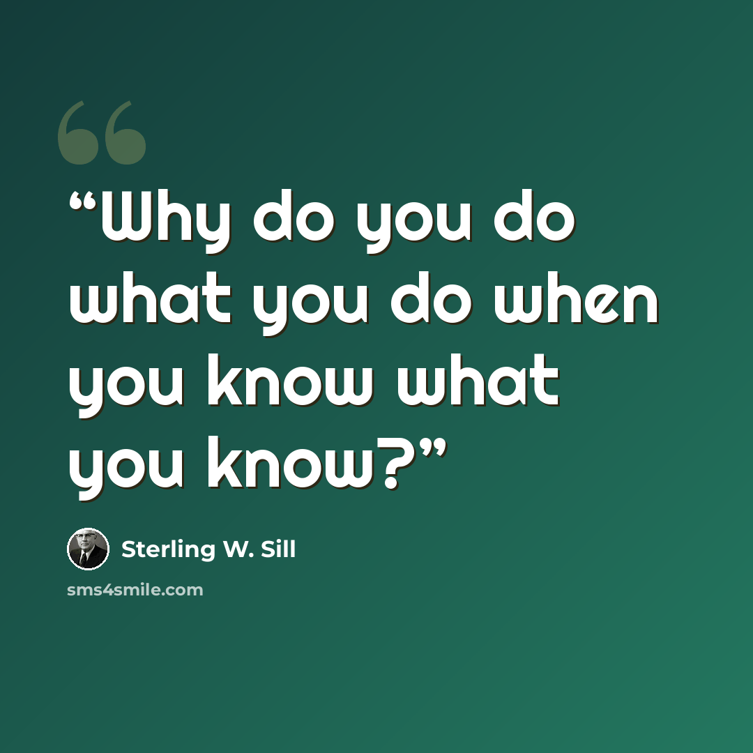 “Why do you do what you do when you know what you know?” quote by Sterling W. Sill