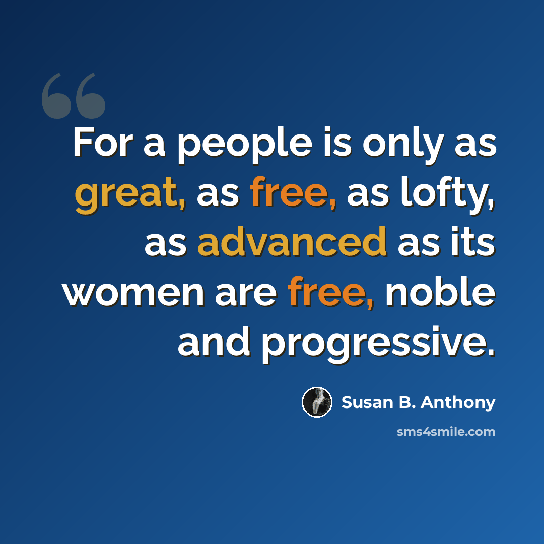 “For a people is only as great, as free, as lofty, as advanced as its women are free, noble and progressive.” quote by Susan B. Anthony