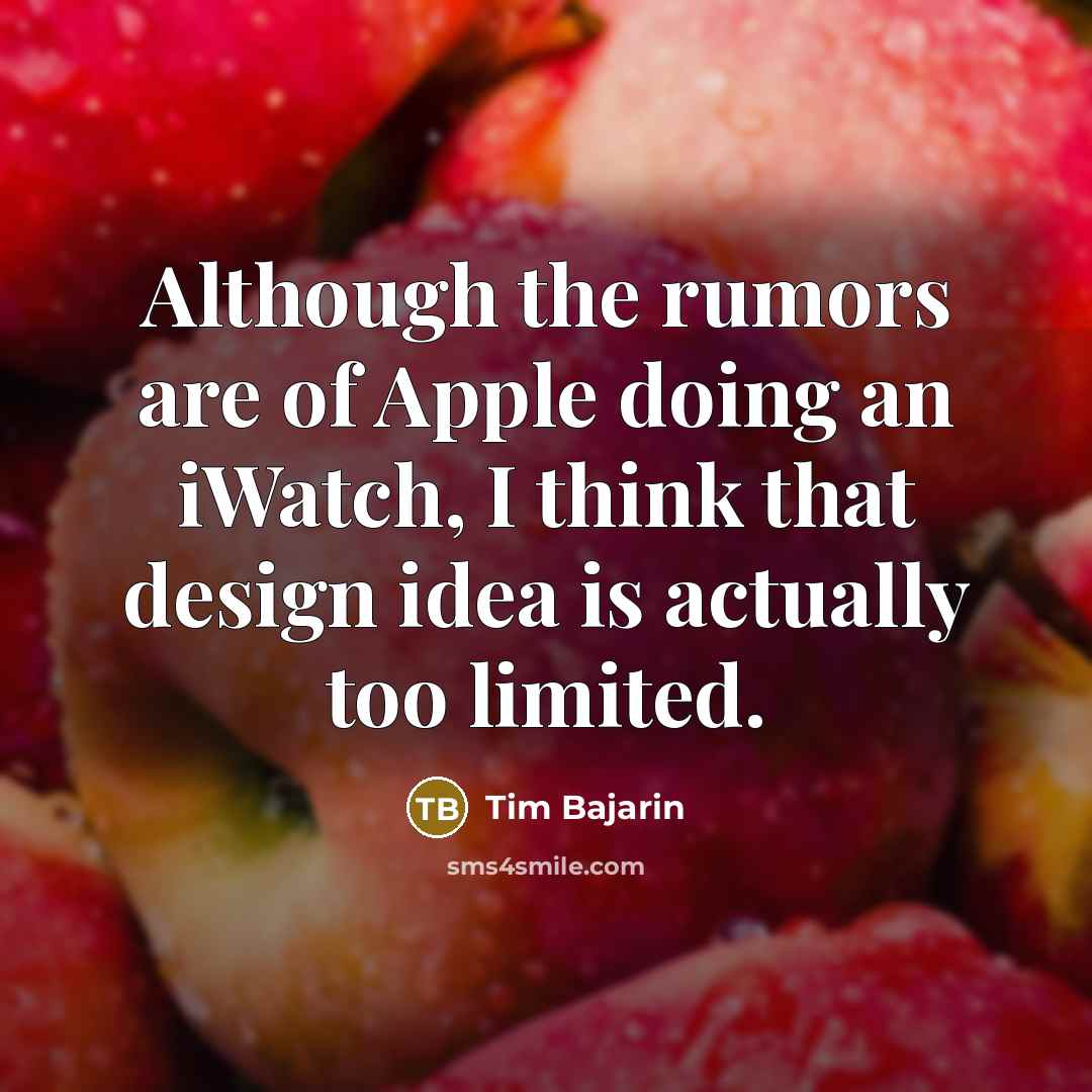 “Although the rumors are of Apple doing an iWatch, I think that design idea is actually too limited.” quote by Tim Bajarin