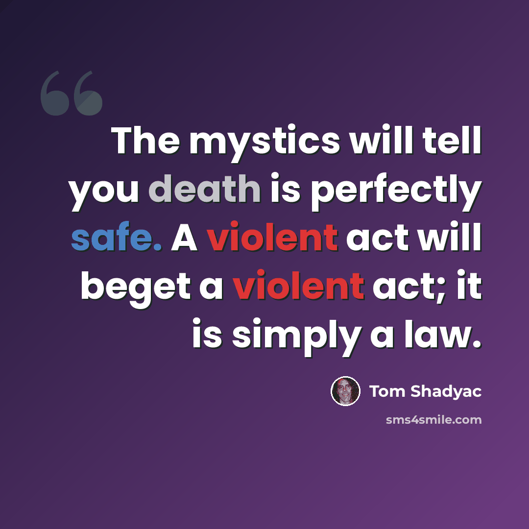 “The mystics will tell you death is perfectly safe. A violent act will beget a violent act; it is simply a law.” quote by Tom Shadyac