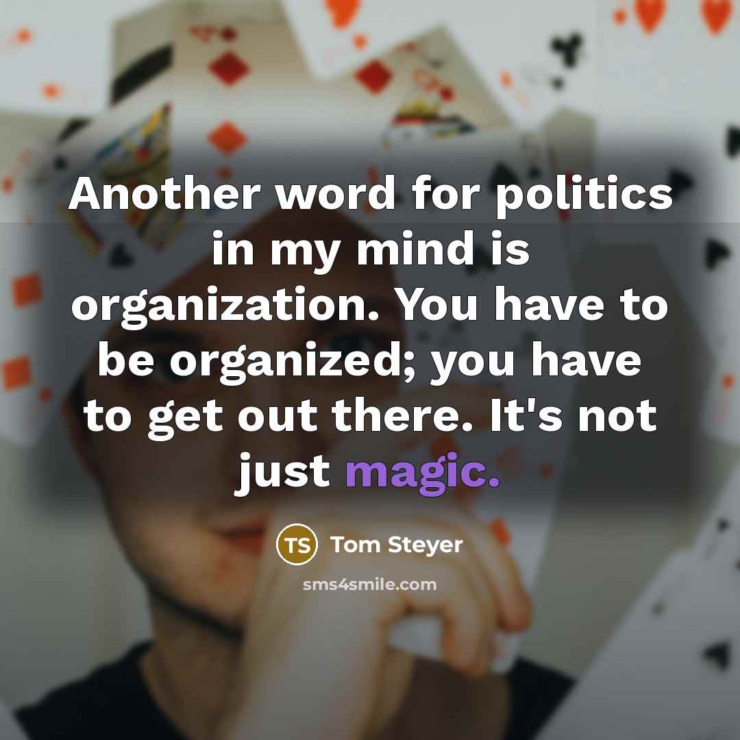 “Another word for politics in my mind is organization. You have to be organized; you have to get out there. It's not just magic.” quote by Tom Steyer