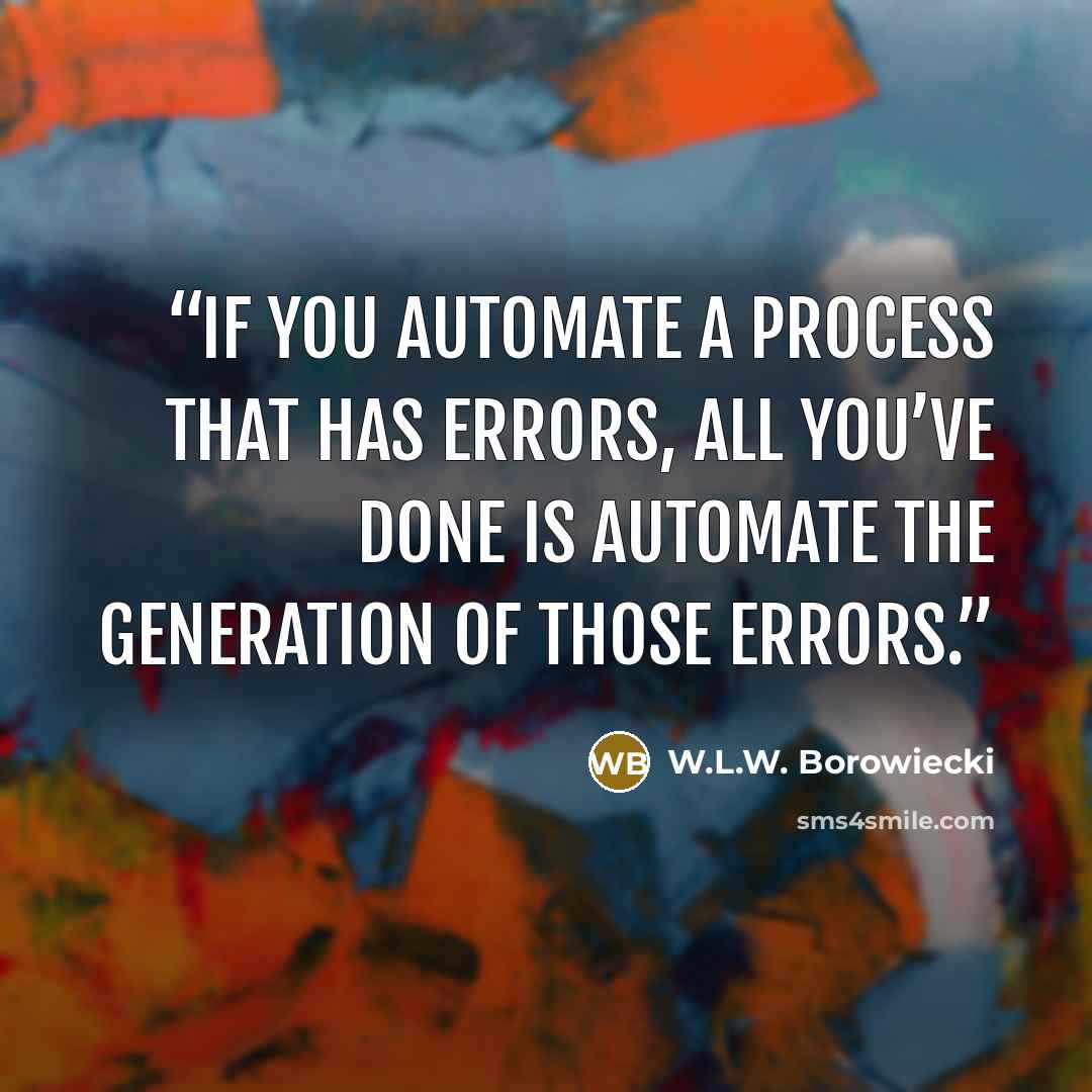 “If you automate a process that has errors, all you’ve done is automate the generation of those errors.” quote by W.L.W. Borowiecki