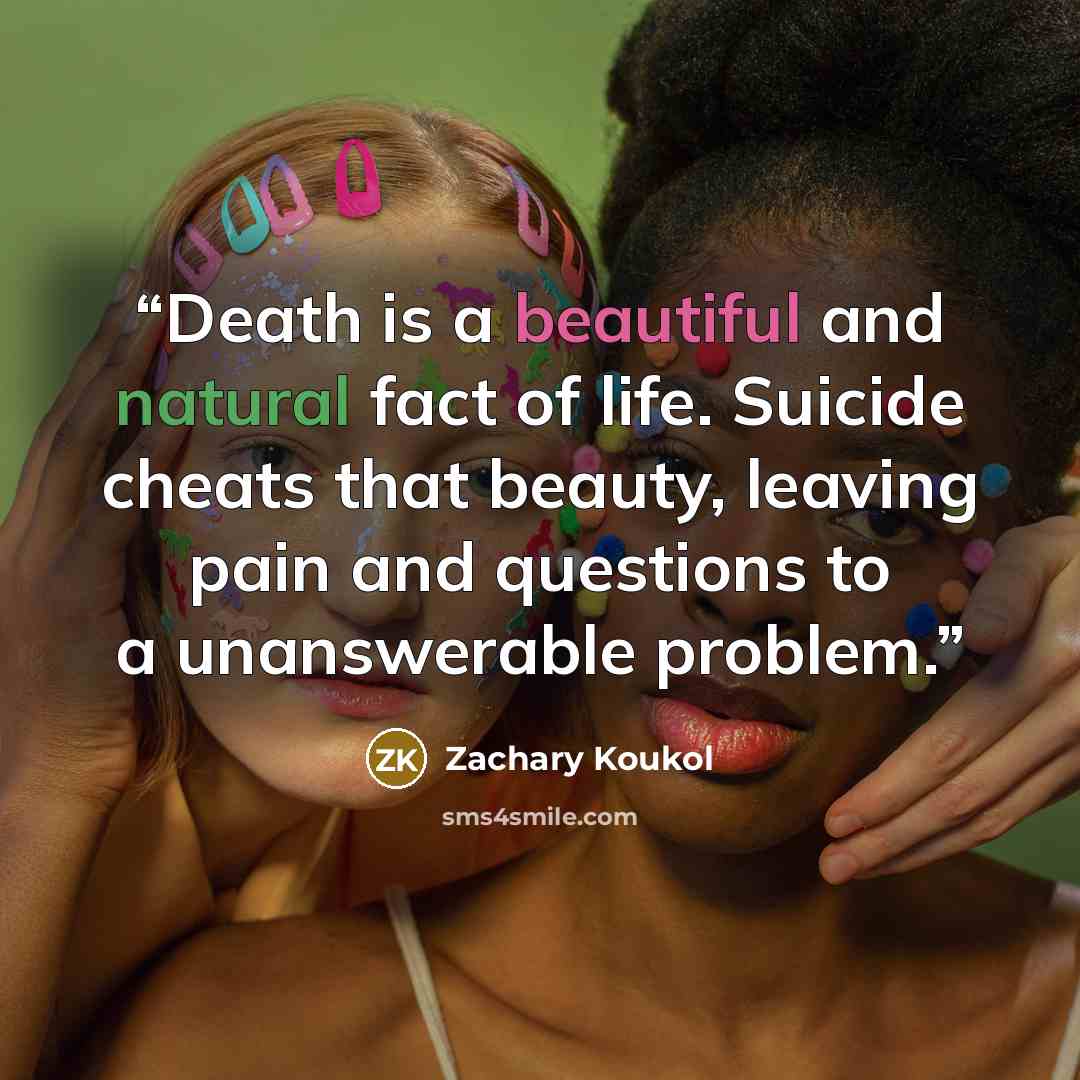 “Death is a beautiful and natural fact of life. Suicide cheats that beauty, leaving pain and questions to a unanswerable problem.” quote by Zachary Koukol