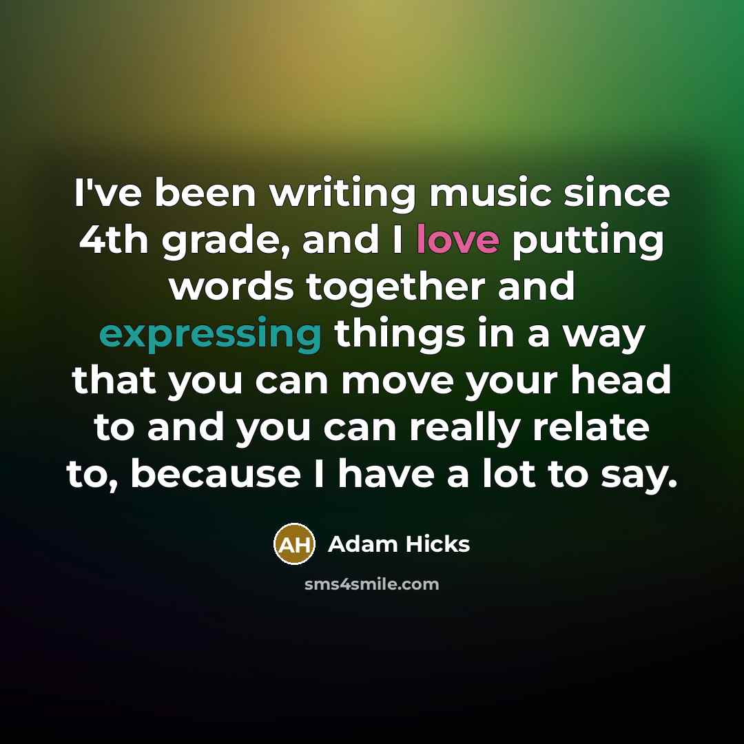 “I've been writing music since 4th grade, and I love putting words together and expressing things in a way that you can move your head to and you can really relate to, because I have a lot to say.” quote by Adam Hicks