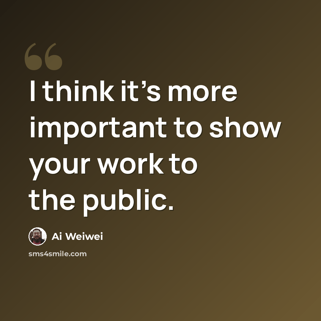 “I think it's more important to show your work to the public.” quote by Ai Weiwei