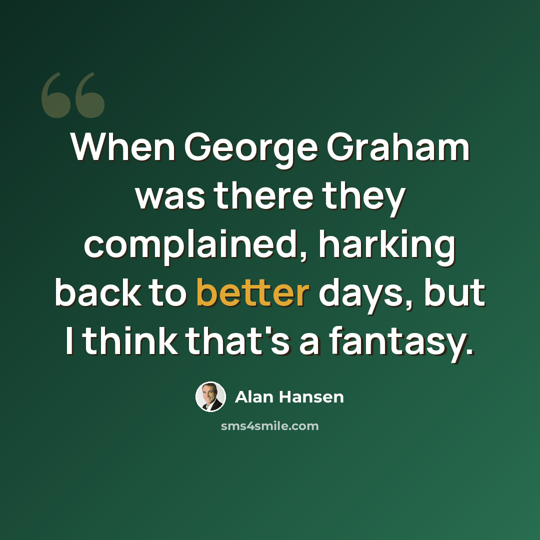 “When George Graham was there they complained, harking back to better days, but I think that's a fantasy.” quote by Alan Hansen
