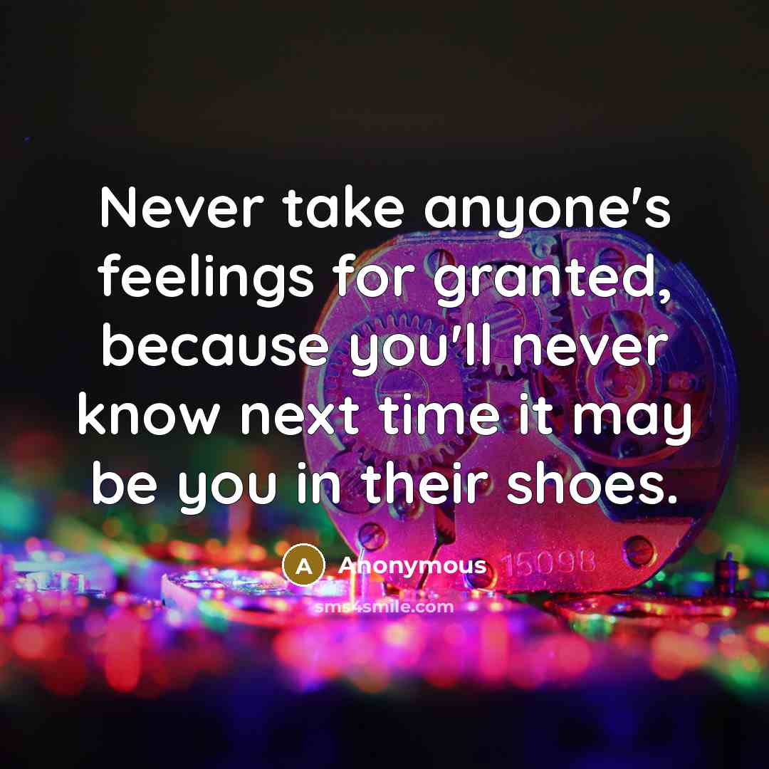 “Never take anyone's feelings for granted, because you'll never know next time it may be you in their shoes.” quote by Anonymous