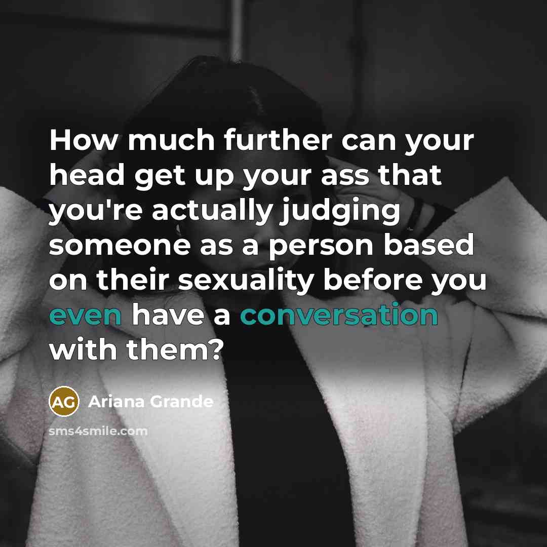 “How much further can your head get up your ass that you're actually judging someone as a person based on their sexuality before you even have a conversation with them?” quote by Ariana Grande
