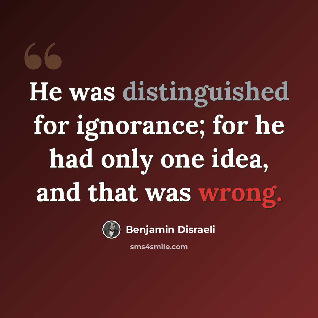 “He was distinguished for ignorance; for he had only one idea, and that was wrong.” quote by Benjamin Disraeli