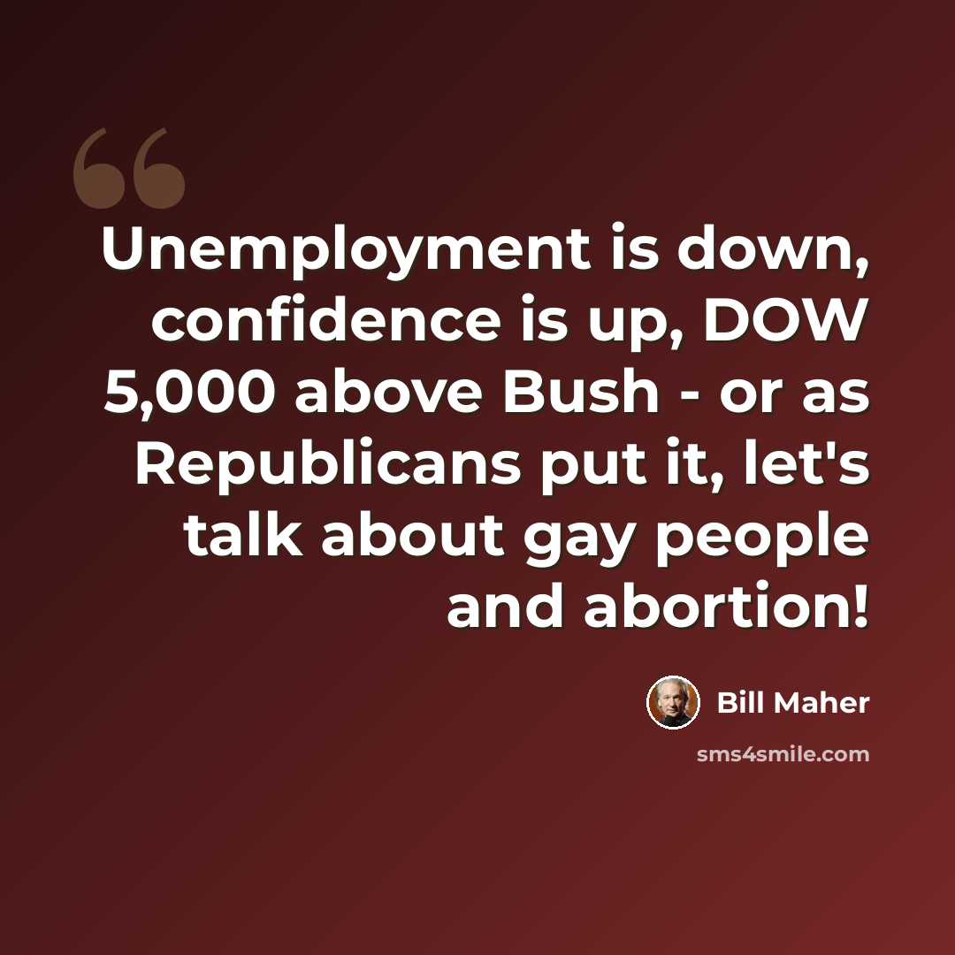 “Unemployment is down, confidence is up, DOW 5,000 above Bush - or as Republicans put it, let's talk about gay people and abortion!” quote by Bill Maher