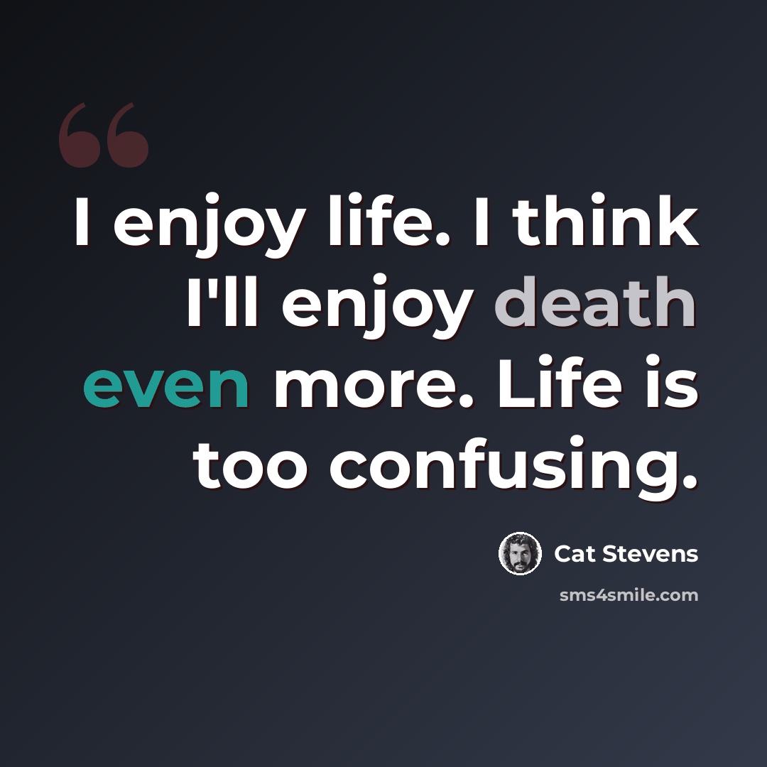 “I enjoy life. I think I'll enjoy death even more. Life is too confusing.” quote by Cat Stevens