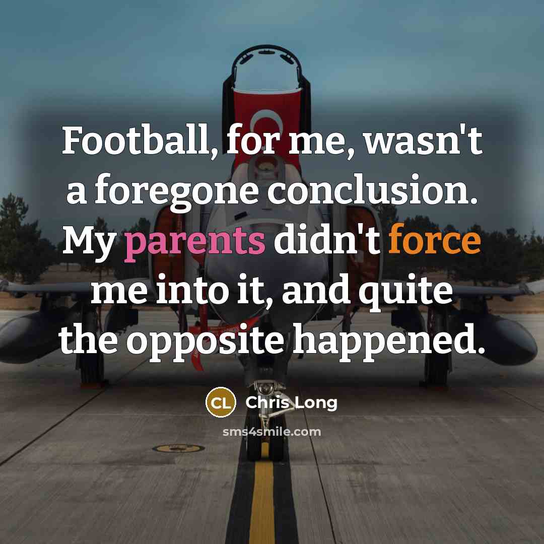 “Football, for me, wasn't a foregone conclusion. My parents didn't force me into it, and quite the opposite happened.” quote by Chris Long