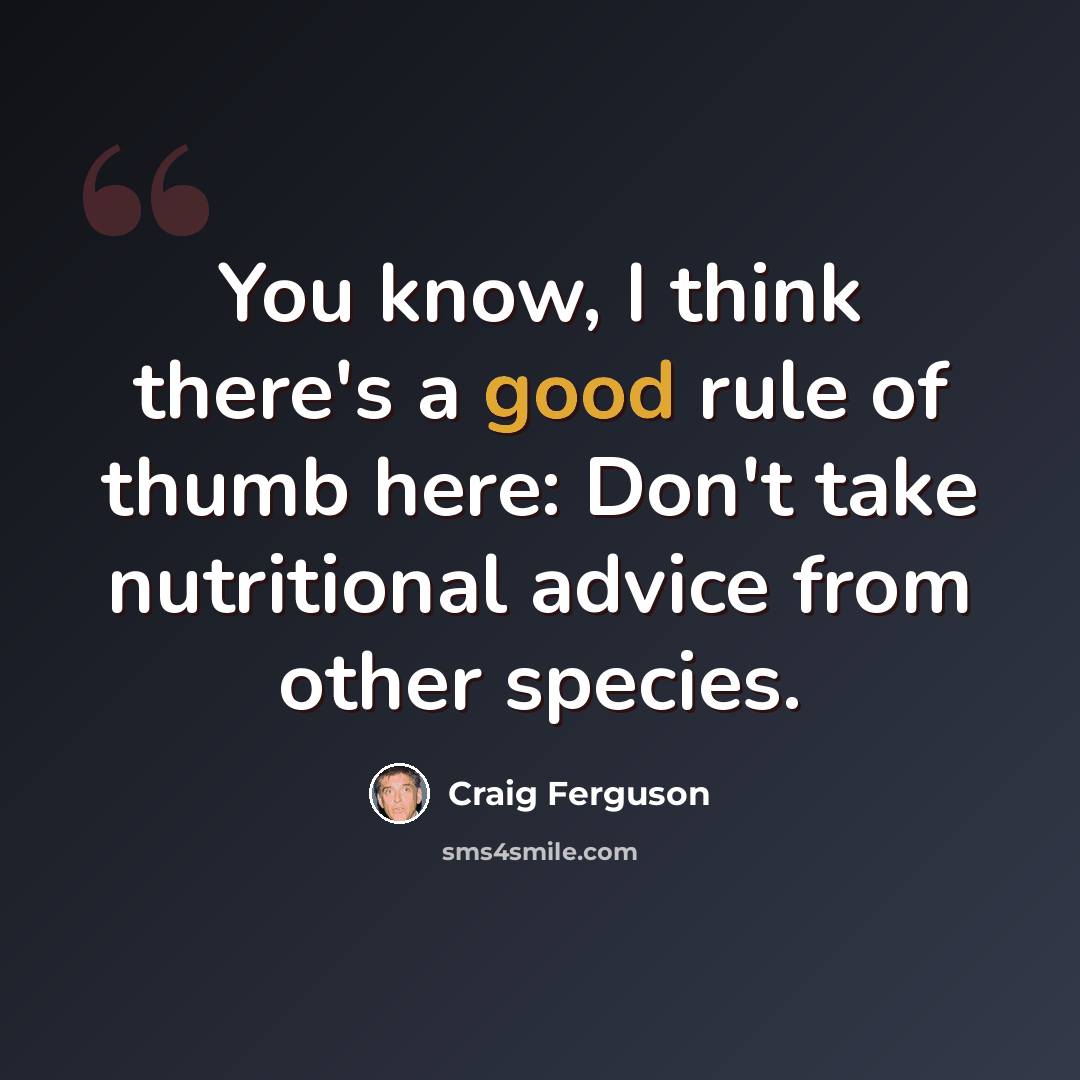“You know, I think there's a good rule of thumb here: Don't take nutritional advice from other species.” quote by Craig Ferguson
