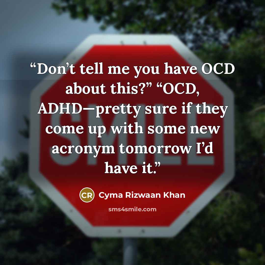 “Don’t tell me you have OCD about this?” “OCD, ADHD—pretty sure if they come up with some new acronym tomorrow I’d have it.” quote by Cyma Rizwaan Khan