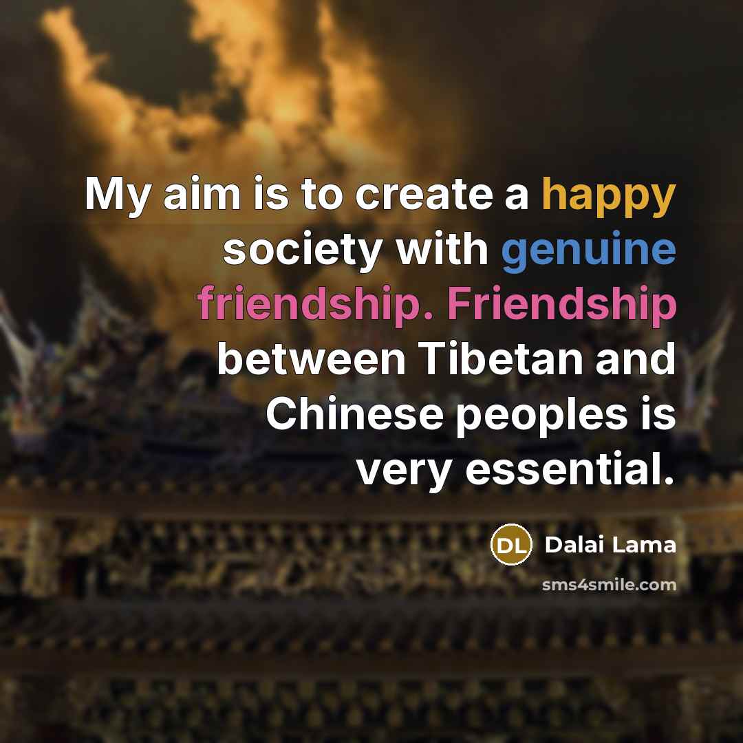 “My aim is to create a happy society with genuine friendship. Friendship between Tibetan and Chinese peoples is very essential.” quote by Dalai Lama