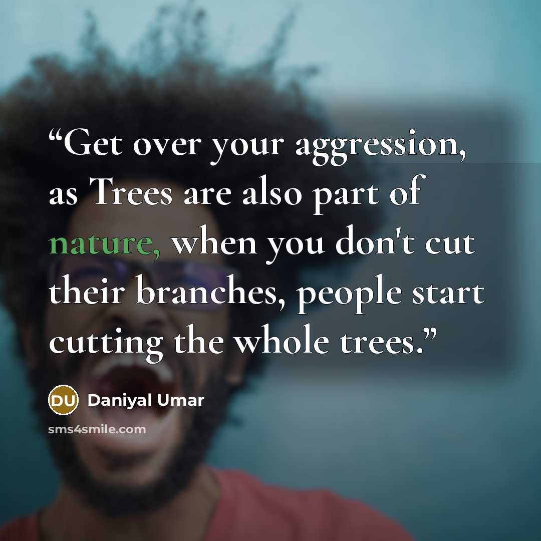 “Get over your aggression, as Trees are also part of nature, when you don't cut their branches, people start cutting the whole trees.” quote by Daniyal Umar