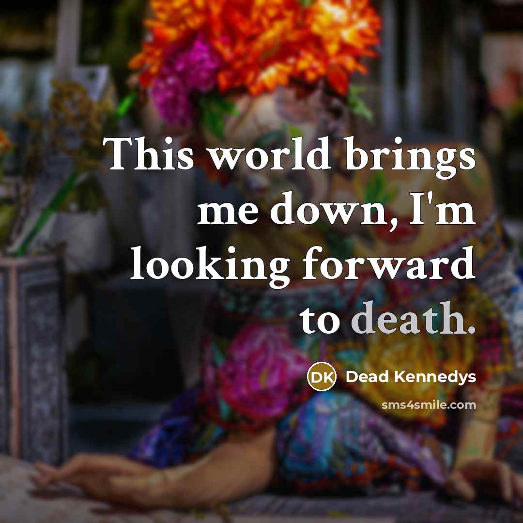 “This world brings me down, I'm looking forward to death.” quote by Dead Kennedys