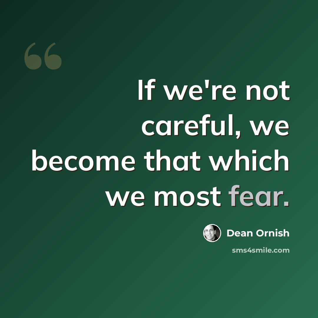 “If we're not careful, we become that which we most fear.” quote by Dean Ornish
