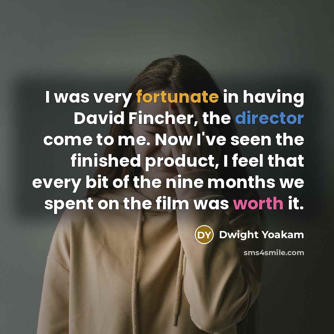 “I was very fortunate in having David Fincher, the director come to me. Now I've seen the finished product, I feel that every bit of the nine months we spent on the film was worth it.” quote by Dwight Yoakam