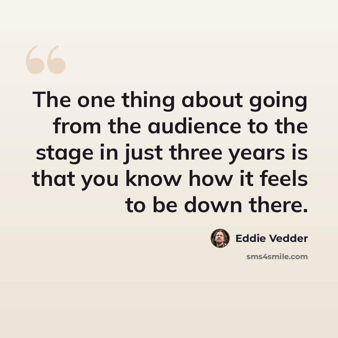 “The one thing about going from the audience to the stage in just three years is that you know how it feels to be down there.” quote by Eddie Vedder