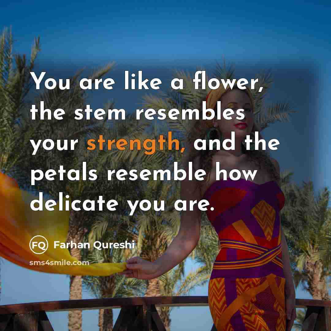 “You are like a flower, the stem resembles your strength, and the petals resemble how delicate you are.” quote by Farhan Qureshi