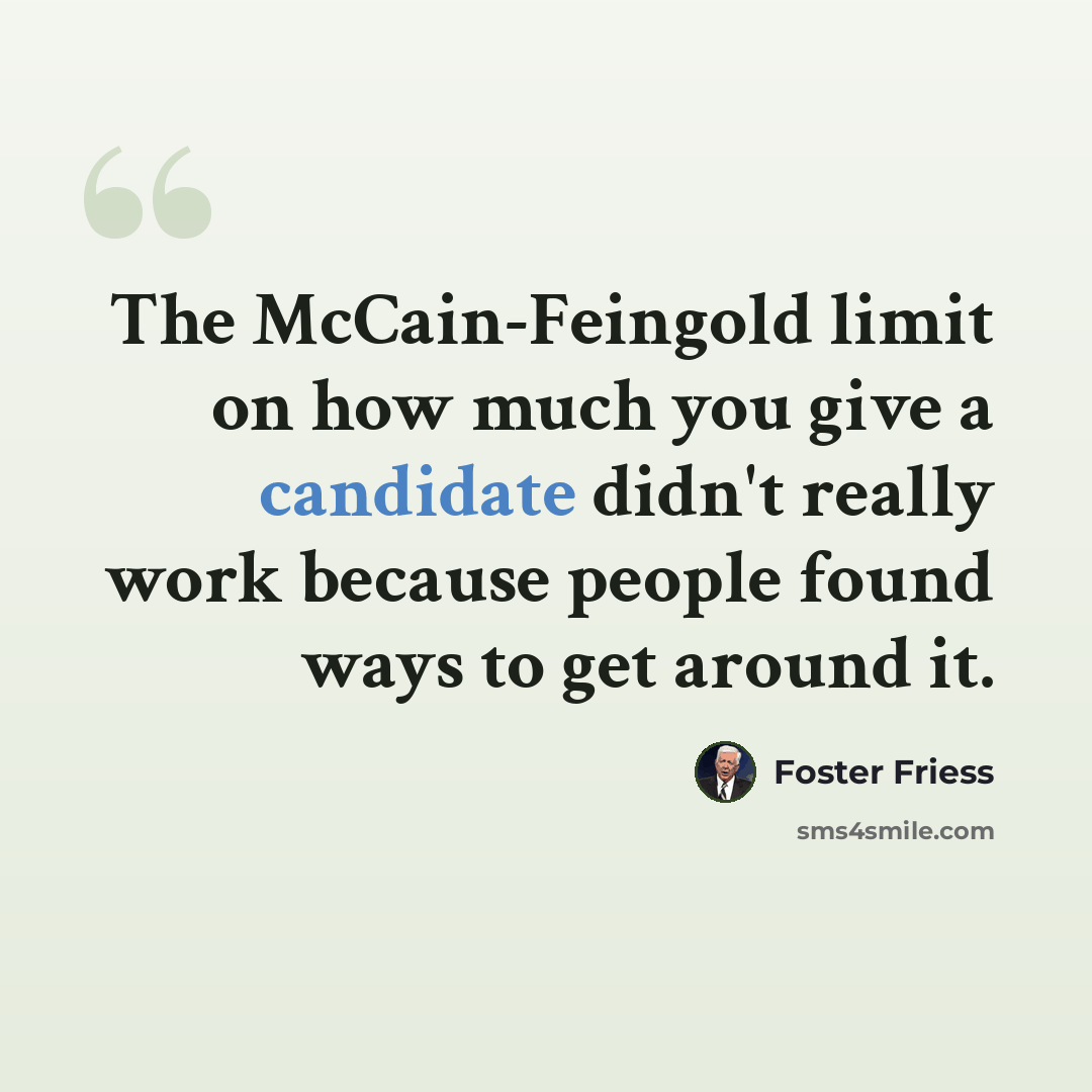 “The McCain-Feingold limit on how much you give a candidate didn't really work because people found ways to get around it.” quote by Foster Friess