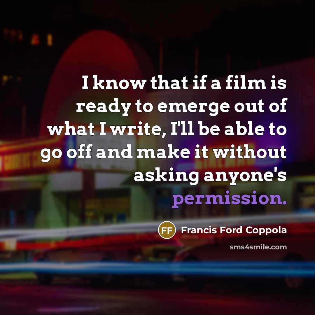 “I know that if a film is ready to emerge out of what I write, I'll be able to go off and make it without asking anyone's permission.” quote by Francis Ford Coppola