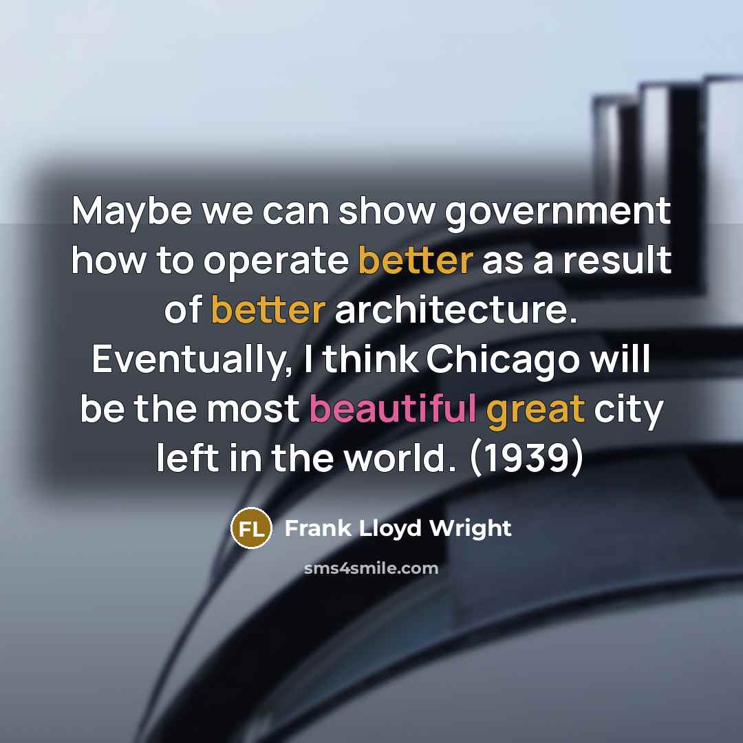 “Maybe we can show government how to operate better as a result of better architecture. Eventually, I think Chicago will be the most beautiful great city left in the world. (1939)” quote by Frank Lloyd Wright