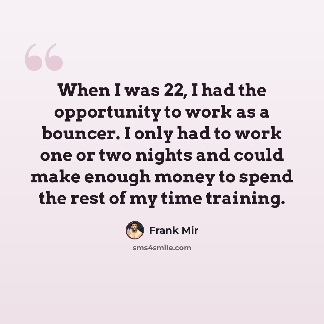 “When I was 22, I had the opportunity to work as a bouncer. I only had to work one or two nights and could make enough money to spend the rest of my time training.” quote by Frank Mir